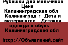 Рубашки для мальчиков › Цена ­ 600 - Калининградская обл., Калининград г. Дети и материнство » Детская одежда и обувь   . Калининградская обл.